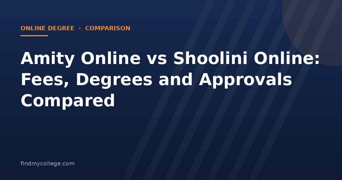 Amity Online vs Shoolini Online: Fees, Degrees and Approvals Compared