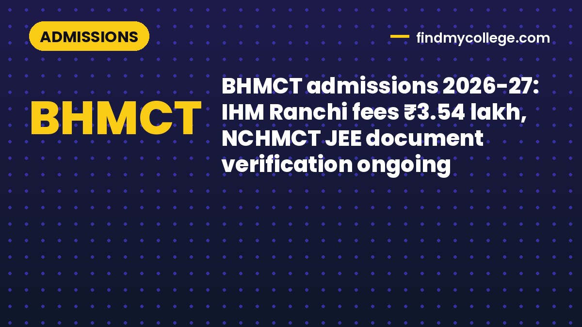BHMCT admissions 2026-27: IHM Ranchi fees ₹3.54 lakh, NCHMCT JEE document verification ongoing
