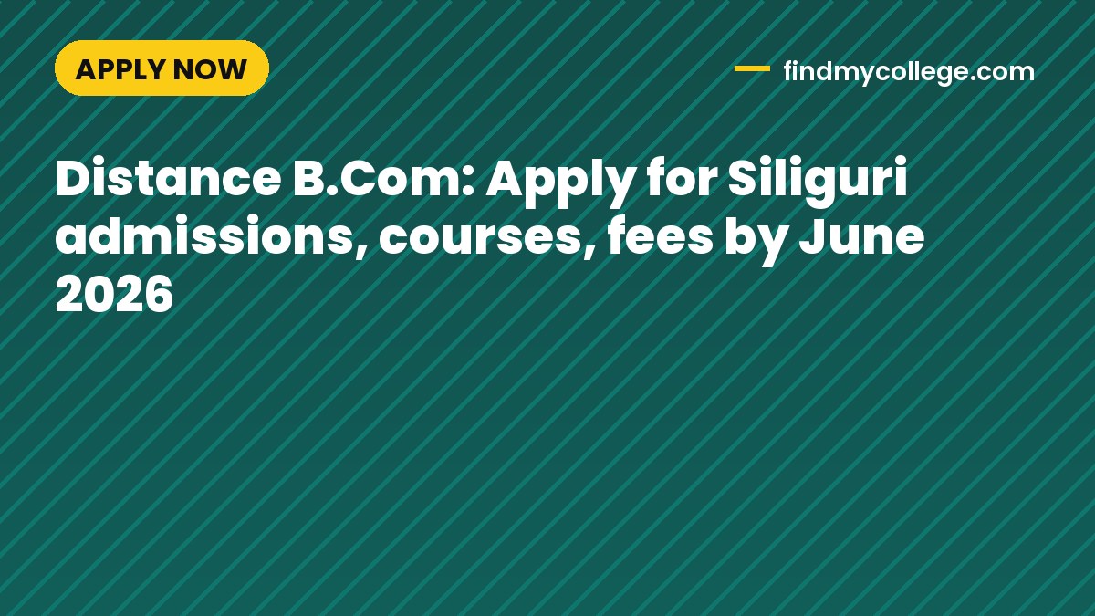 Distance B.Com: Apply for Siliguri admissions, courses, fees by June 2026