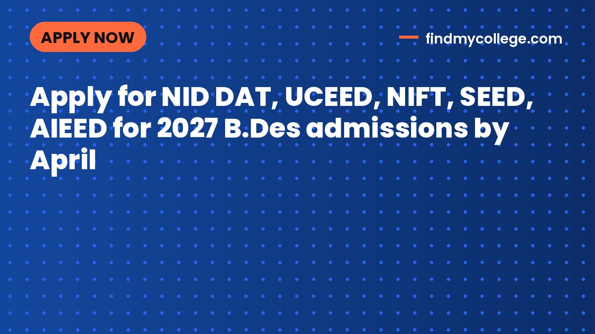 Apply for NID DAT, UCEED, NIFT, SEED, AIEED for 2027 B.Des admissions by April