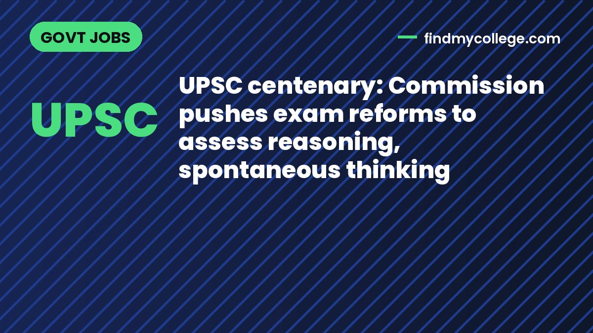 UPSC centenary: Commission pushes exam reforms to assess reasoning, spontaneous thinking